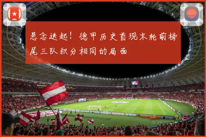 悬念迭起！德甲历史首现末轮前榜尾三队积分相同的局面