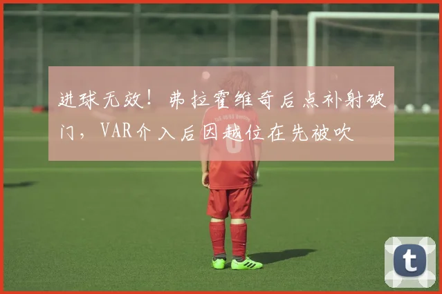 进球无效！弗拉霍维奇后点补射破门，VAR介入后因越位在先被吹