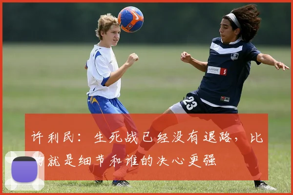 许利民：生死战已经没有退路，比的就是细节和谁的决心更强