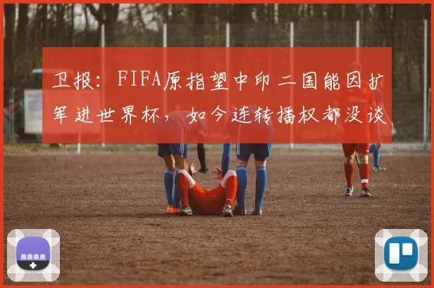 卫报：FIFA原指望中印二国能因扩军进世界杯，如今连转播权都没谈拢_1