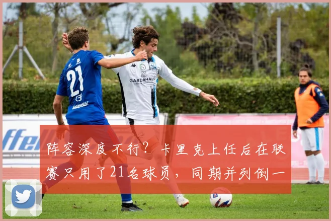 阵容深度不行？卡里克上任后在联赛只用了21名球员，同期并列倒一